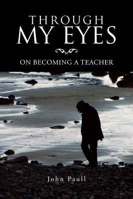 Through My Eyes: On Becoming a Teacher by Paull, John