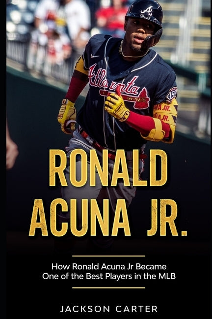 Ronald Acuna Jr.: How Ronald Acuna Jr. Became One of the Best Players in the MLB by Carter, Jackson
