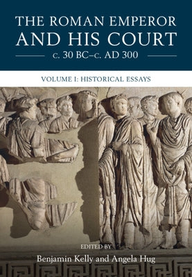 The Roman Emperor and His Court C. 30 Bc-C. Ad 300: Volume 1, Historical Essays by Kelly, Benjamin