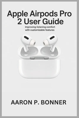 Apple Airpods Pro 2 User Guide: Improving Listening Comfort with Customizable Features by Bonner, Aaron P.