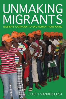 Unmaking Migrants: Nigeria's Campaign to End Human Trafficking by Vanderhurst, Stacey