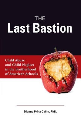 The Last Bastion: Child Abuse and Child Neglect in The Brotherhood of America's Schools by Callin Phd, Dianne Prinz