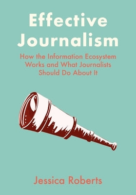 Effective Journalism: How the Information Ecosystem Works and What Journalists Should Do About It by Roberts, Jessica