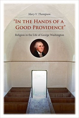 In the Hands of a Good Providence: Religion in the Life of George Washington by Thompson, Mary V.