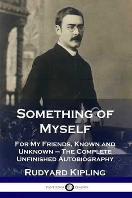 Something of Myself: For My Friends, Known and Unknown - The Complete Unfinished Autobiography by Kipling, Rudyard