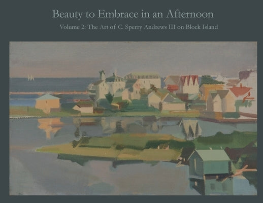 Beauty to Embrace in an Afternoon, Volume 2, The Art of C. Sperry Andrews on Block Island by Andrews, A. Ballard