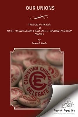 Our Unions: A Manual of Methods For Local, County, District, And State Christian Endeavor Unions by Wells, Amos R.