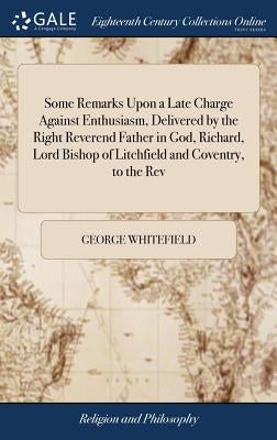 Some Remarks Upon a Late Charge Against Enthusiasm, Delivered by the Right Reverend Father in God, Richard, Lord Bishop of Litchfield and Coventry, to by Whitefield, George