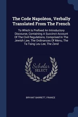 The Code Napoléon, Verbally Translated From The French: To Which Is Prefixed An Introductory Discourse, Containing A Succinct Account Of The Civil Reg by Barrett, Bryant