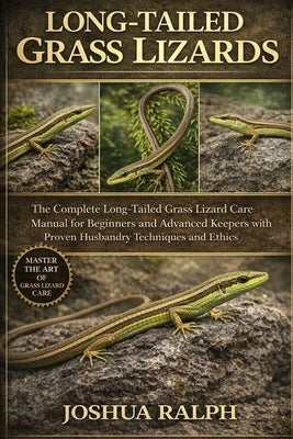 Long-Tailed Grass Lizards: The Complete Long-Tailed Grass Lizard Care Manual for Beginners and Advanced Keepers with Proven Husbandry Techniques and E by Ralph, Joshua
