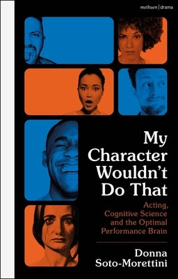 My Character Wouldn't Do That: Acting, Cognitive Science and the Optimal Performance Brain by Soto-Morettini, Donna