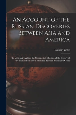 An Account of the Russian Discoveries Between Asia and America [microform]: to Which Are Added the Conquest of Siberia and the History of the Transact by Coxe, William 1747-1828