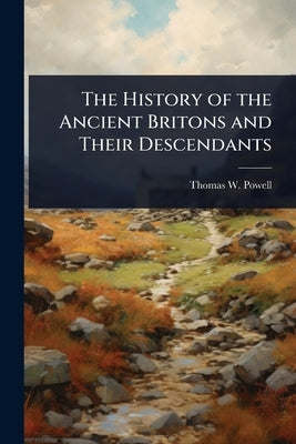 The History of the Ancient Britons and Their Descendants by Powell, Thomas W. 1797-1882