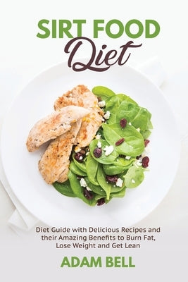 Sirt Food Diet: Diet Guide with Delicious Recipes and their Amazing Benefits to Burn Fat, Lose Weight and Get Lean by Bell, Adam
