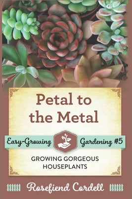Petal to the Metal: Growing Gorgeous Houseplants by Cordell, Rosefiend