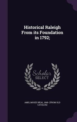 Historical Raleigh From its Foundation in 1792; by Amis, Moses Neal