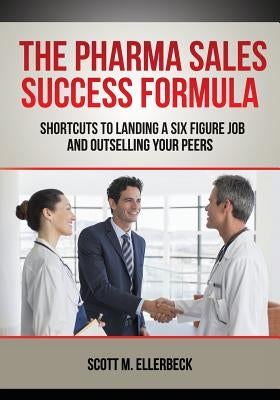 The Pharma Sales Success Formula: Shortcuts to Landing a Six Figure Job and Outselling Your Peers by Ellerbeck, Scott M.