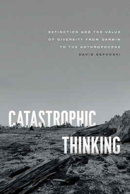 Catastrophic Thinking: Extinction and the Value of Diversity from Darwin to the Anthropocene by Sepkoski, David