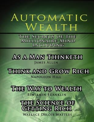 Automatic Wealth, The Secrets of the Millionaire Mind-Including: As a Man Thinketh, The Science of Getting Rich, The Way to Wealth and Think and Grow by Hill, Napoleon