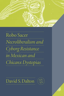 Robo Sacer: Necroliberalism and Cyborg Resistance in Mexican and Chicanx Dystopias by Dalton, David