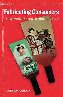 Fabricating Consumers: The Sewing Machine in Modern Japanvolume 19 by Gordon, Andrew