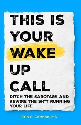This Is Your Wake Up Call: Ditch the Sabotage and Rewire the Sh*t Running Your Life by Corman, Erin C.