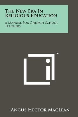 The New Era in Religious Education: A Manual for Church School Teachers by MacLean, Angus Hector