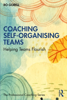 Coaching Self-Organising Teams: Helping Teams Flourish by Gorell, Ro