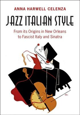 Jazz Italian Style: From Its Origins in New Orleans to Fascist Italy and Sinatra by Celenza, Anna Harwell