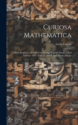 Curiosa Mathematica: Pillow-problems Thought Out During Wakeful Hours. Third Edition. 1894. Xvii, [2], 109 P. Incl. Front., Diagrs by Carroll, Lewis