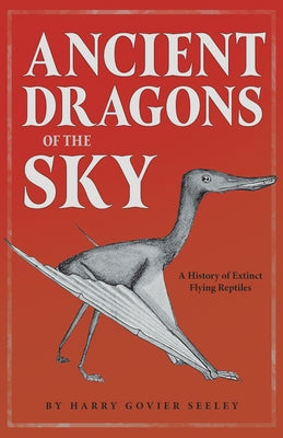 Ancient Dragons of the Sky: A History of Extinct Flying Reptiles by Seeley, Harry Govier