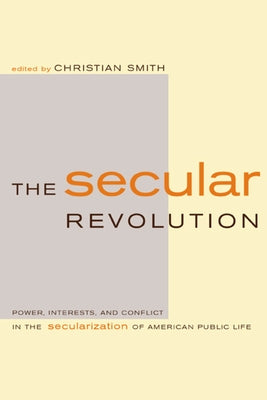 The Secular Revolution: Power, Interests, and Conflict in the Secularization of American Public Life by Smith, Christian