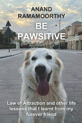 Be Pawsitive: Law of Attraction and other life lessons that I learnt from my furever friend by Ramamoorthy, Anand