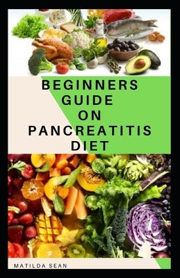 Beginners Guide on Pancreatitis Diet: Food diet meal plan recipe that helps you overcome pains and fatigues for strong and healthy living by Sean, Matilda