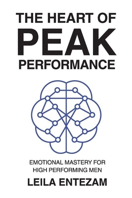 The Heart of Peak Performance: Emotional Mastery for High Performing Men by Entezam, Leila