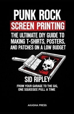 Punk Rock Screen Printing: The Ultimate DIY Guide to Making T-Shirts, Posters, and Patches on a Low Budget: From Your Garage to the Gig, One Squeegee by Ripley, Sid