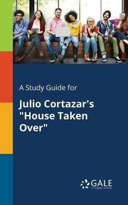A Study Guide for Julio Cortazar's House Taken Over by Gale, Cengage Learning