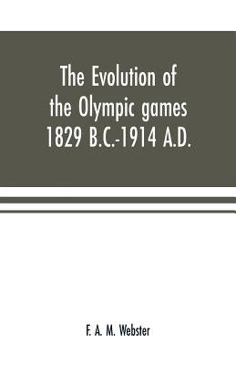 The evolution of the Olympic games 1829 B.C.-1914 A.D. by A. M. Webster, F.