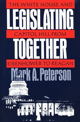 Legislating Together: The White House and Capitol Hill from Eisenhower to Reagan by Peterson, Mark A.