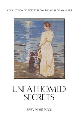 Unfathomed Secrets: A Collection of Poetry from the abyss of MY Heart by Nagi, Parvinder