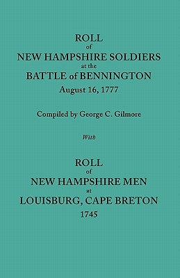 Roll of New Hampshire Soldiers at the Battle of Bennington, August 16, 1777, Published with Roll of New Hampshire Men at Louisburg, Cape Breton, 1745 by Gilmore, Geo C.