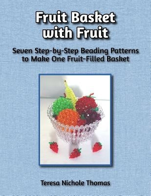 Fruit Basket with Fruit Beading Pattern Book: Seven Step-by-Step Beading Patterns to Make One Fruit-Filled Basket by Thomas, Teresa Nichole