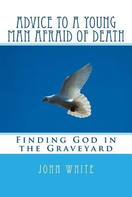 Advice to a Young Man Afraid of Death: Finding God in the Graveyard by White, John