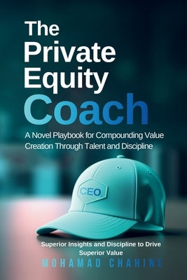 The Private Equity Coach: A Novel Playbook for Compounding Value Creation Through Talent and Discipline by Chahine, Mohamad
