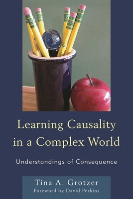 Learning Causality in a Complex World: Understandings of Consequence by Grotzer, Tina A.