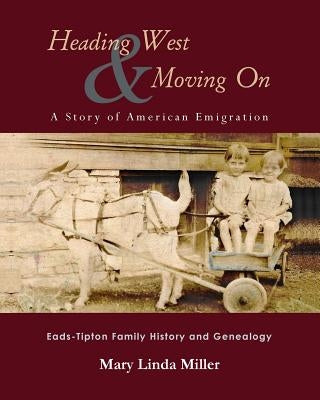 Heading West & Moving On: A Story of American Emigration: Eads-Tipton Family History and Genealogy by Miller, Mary Linda