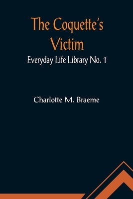 The Coquette's Victim; Everyday Life Library No. 1 by M. Braeme, Charlotte