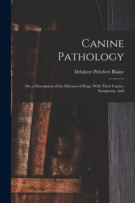 Canine Pathology: Or, a Description of the Diseases of Dogs, With Their Causes, Symptoms, And by Blaine, Delabere Pritchett