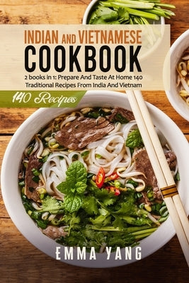 Indian And Vietnamese Cookbook: 2 books in 1: Prepare And Taste At Home 140 Traditional Recipes From India And Vietnam by Yang, Emma