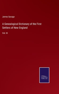A Genealogical Dictionary of the First Settlers of New England: Vol. III by Savage, James